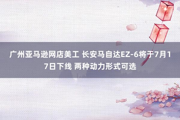 广州亚马逊网店美工 长安马自达EZ-6将于7月17日下线 两种动力形式可选