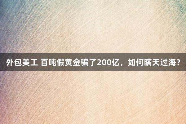 外包美工 百吨假黄金骗了200亿，如何瞒天过海？