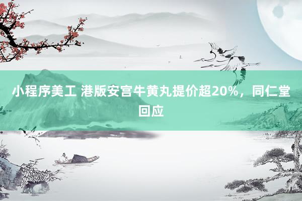 小程序美工 港版安宫牛黄丸提价超20%，同仁堂回应