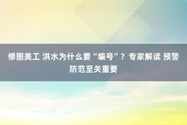 修图美工 洪水为什么要“编号”？专家解读 预警防范至关重要