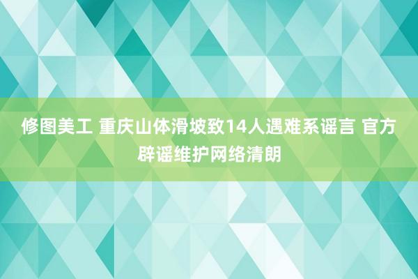 修图美工 重庆山体滑坡致14人遇难系谣言 官方辟谣维护网络清朗