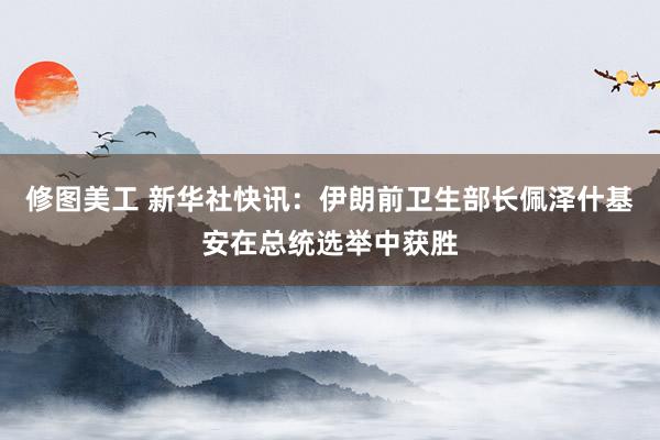 修图美工 新华社快讯：伊朗前卫生部长佩泽什基安在总统选举中获胜