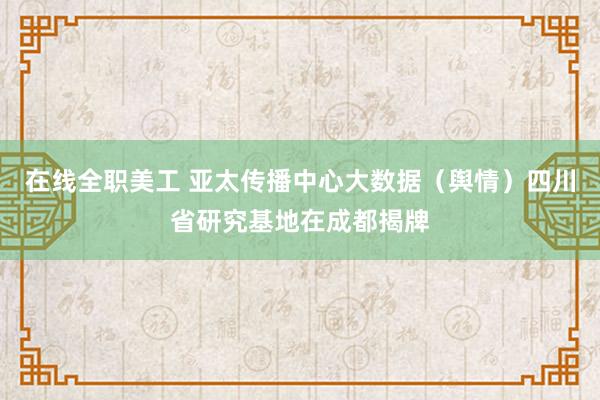 在线全职美工 亚太传播中心大数据（舆情）四川省研究基地在成都揭牌