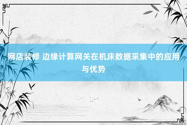 网店装修 边缘计算网关在机床数据采集中的应用与优势