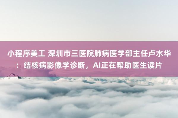 小程序美工 深圳市三医院肺病医学部主任卢水华：结核病影像学诊断，AI正在帮助医生读片