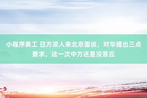 小程序美工 日方派人来北京面谈，对华提出三点要求，这一次中方还是没答应