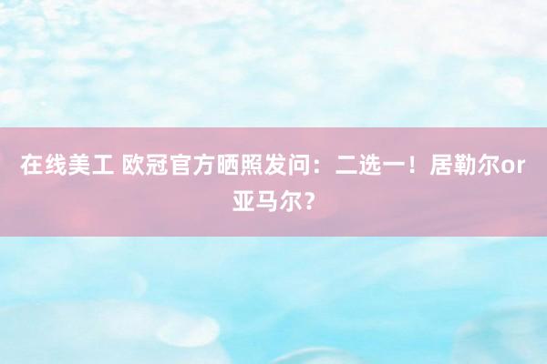 在线美工 欧冠官方晒照发问：二选一！居勒尔or亚马尔？