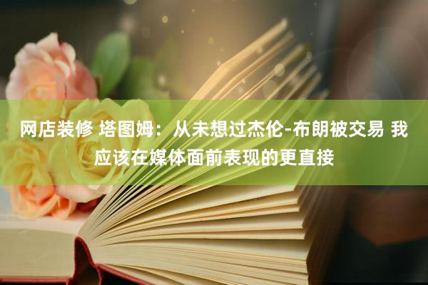 网店装修 塔图姆：从未想过杰伦-布朗被交易 我应该在媒体面前表现的更直接