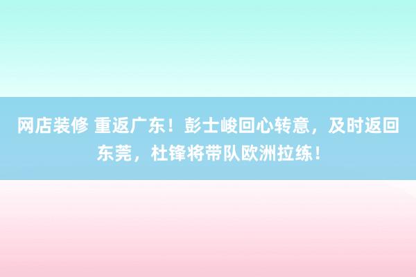 网店装修 重返广东！彭士峻回心转意，及时返回东莞，杜锋将带队欧洲拉练！