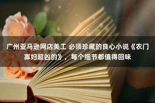 广州亚马逊网店美工 必须珍藏的良心小说《农门寡妇超凶的》，每个细节都值得回味