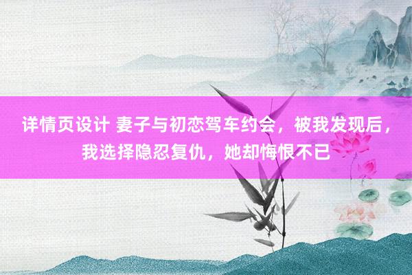 详情页设计 妻子与初恋驾车约会，被我发现后，我选择隐忍复仇，她却悔恨不已