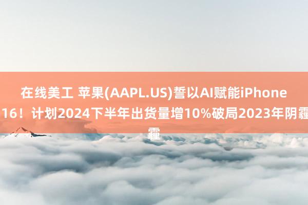 在线美工 苹果(AAPL.US)誓以AI赋能iPhone 16！计划2024下半年出货量增10%破局2023年阴霾