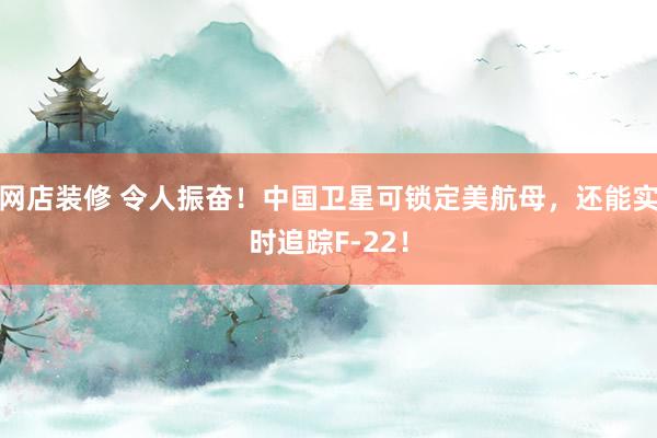 网店装修 令人振奋！中国卫星可锁定美航母，还能实时追踪F-22！