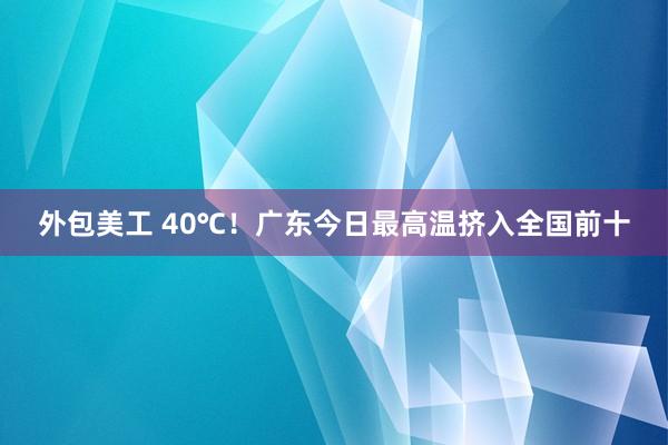 外包美工 40℃！广东今日最高温挤入全国前十