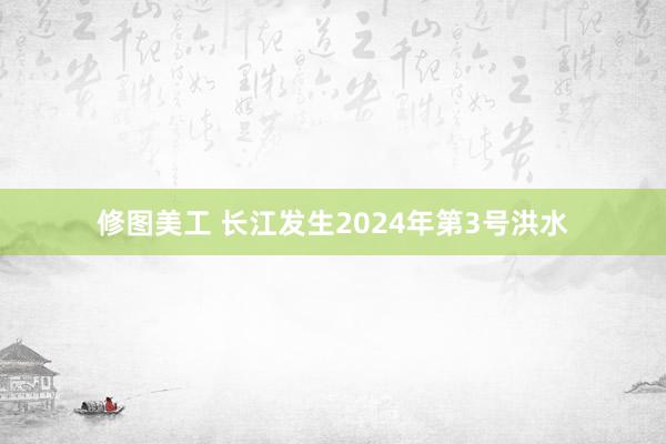 修图美工 长江发生2024年第3号洪水