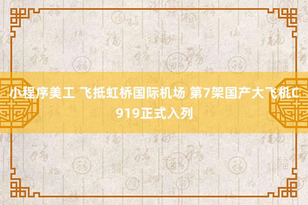 小程序美工 飞抵虹桥国际机场 第7架国产大飞机C919正式入列