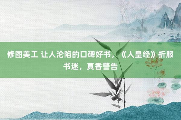 修图美工 让人沦陷的口碑好书，《人皇经》折服书迷，真香警告