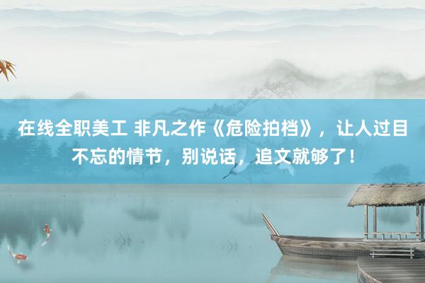 在线全职美工 非凡之作《危险拍档》，让人过目不忘的情节，别说话，追文就够了！