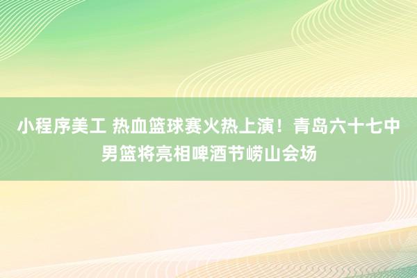 小程序美工 热血篮球赛火热上演！青岛六十七中男篮将亮相啤酒节崂山会场