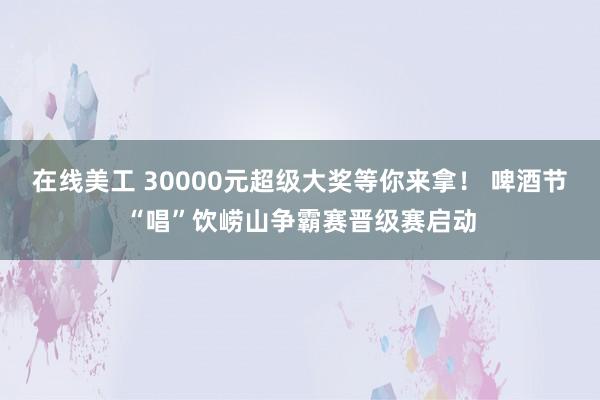 在线美工 30000元超级大奖等你来拿！ 啤酒节“唱”饮崂山争霸赛晋级赛启动