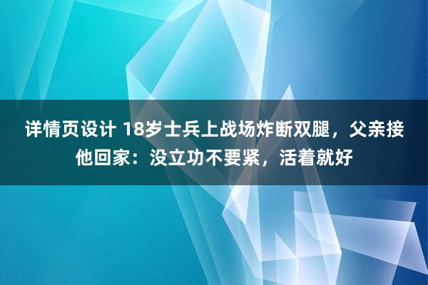 详情页设计 18岁士兵上战场炸断双腿，父亲接他回家：没立功不要紧，活着就好