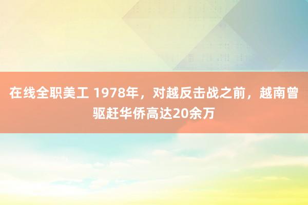 在线全职美工 1978年，对越反击战之前，越南曾驱赶华侨高达20余万