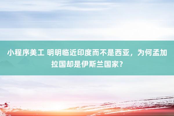 小程序美工 明明临近印度而不是西亚，为何孟加拉国却是伊斯兰国家？