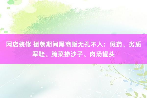 网店装修 援朝期间黑商贩无孔不入：假药、劣质军鞋、腌菜掺沙子、肉汤罐头