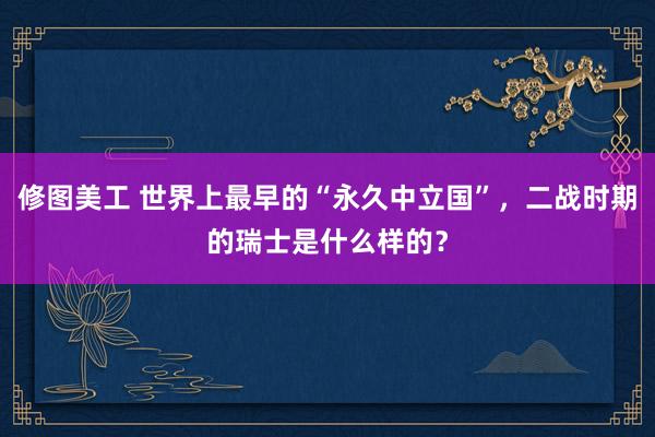 修图美工 世界上最早的“永久中立国”，二战时期的瑞士是什么样的？