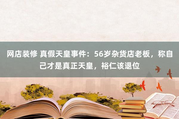 网店装修 真假天皇事件：56岁杂货店老板，称自己才是真正天皇，裕仁该退位