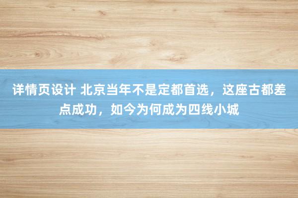 详情页设计 北京当年不是定都首选，这座古都差点成功，如今为何成为四线小城