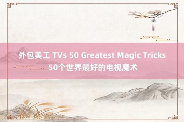 外包美工 TVs 50 Greatest Magic Tricks 50个世界最好的电视魔术