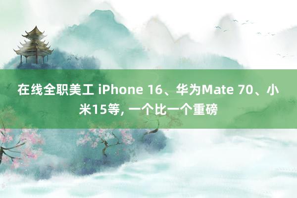 在线全职美工 iPhone 16、华为Mate 70、小米15等, 一个比一个重磅