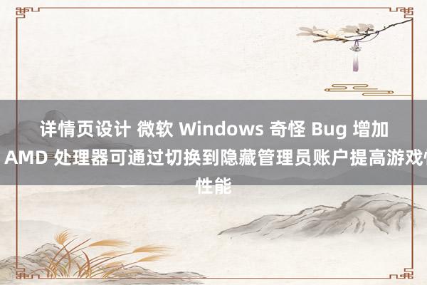 详情页设计 微软 Windows 奇怪 Bug 增加了：AMD 处理器可通过切换到隐藏管理员账户提高游戏性能