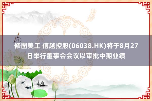 修图美工 信越控股(06038.HK)将于8月27日举行董事会会议以审批中期业绩