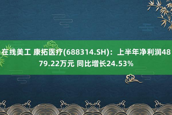 在线美工 康拓医疗(688314.SH)：上半年净利润4879.22万元 同比增长24.53%