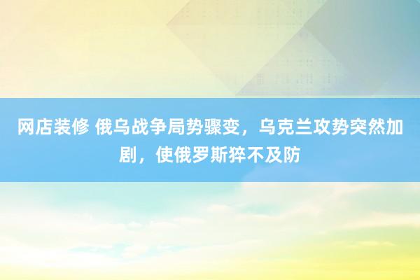 网店装修 俄乌战争局势骤变，乌克兰攻势突然加剧，使俄罗斯猝不及防