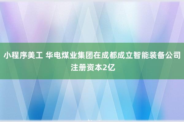 小程序美工 华电煤业集团在成都成立智能装备公司 注册资本2亿