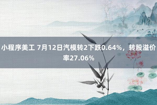 小程序美工 7月12日汽模转2下跌0.64%，转股溢价率27.06%