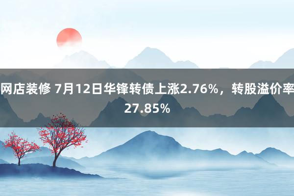 网店装修 7月12日华锋转债上涨2.76%，转股溢价率27.85%