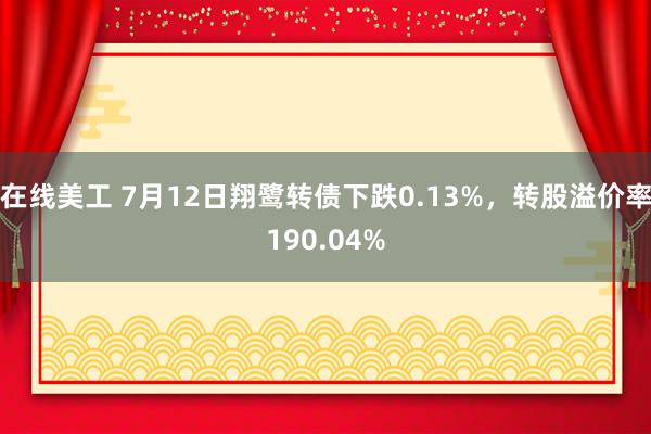 在线美工 7月12日翔鹭转债下跌0.13%，转股溢价率190.04%