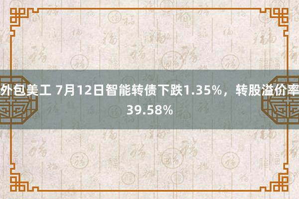 外包美工 7月12日智能转债下跌1.35%，转股溢价率39.58%