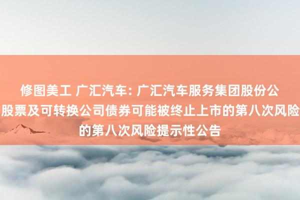 修图美工 广汇汽车: 广汇汽车服务集团股份公司关于公司股票及可转换公司债券可能被终止上市的第八次风险提示性公告