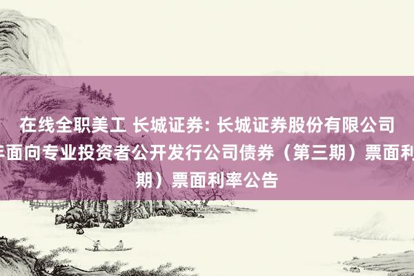 在线全职美工 长城证券: 长城证券股份有限公司2024年面向专业投资者公开发行公司债券（第三期）票面利率公告