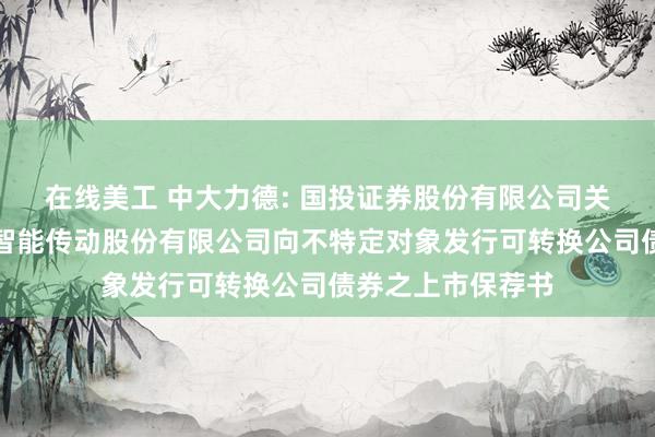 在线美工 中大力德: 国投证券股份有限公司关于宁波中大力德智能传动股份有限公司向不特定对象发行可转换公司债券之上市保荐书