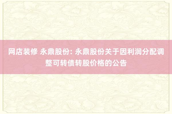 网店装修 永鼎股份: 永鼎股份关于因利润分配调整可转债转股价格的公告