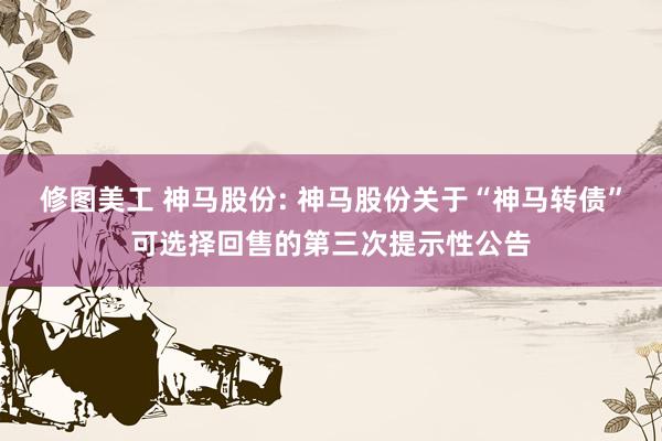 修图美工 神马股份: 神马股份关于“神马转债”可选择回售的第三次提示性公告