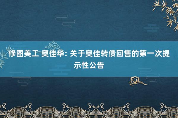 修图美工 奥佳华: 关于奥佳转债回售的第一次提示性公告