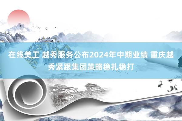 在线美工 越秀服务公布2024年中期业绩 重庆越秀紧跟集团策略稳扎稳打