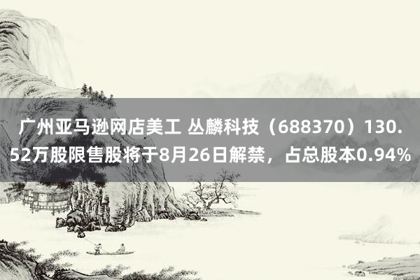 广州亚马逊网店美工 丛麟科技（688370）130.52万股限售股将于8月26日解禁，占总股本0.94%